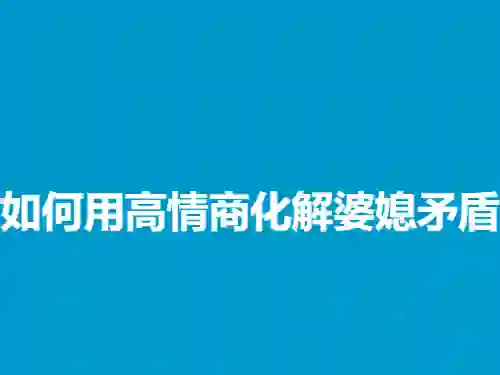 高情商婆媳矛盾实战指南：3招化解冲突（2024专属版）-沉潜情感社